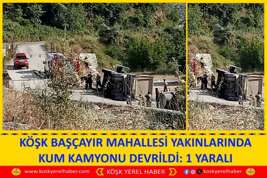 KÖŞK BAŞÇAYIR MAHALLESİ YAKINLARINDA KUM KAMYONU DEVRİLDİ: 1 YARALI