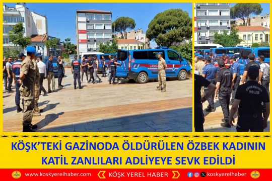 KÖŞK’TEKİ GAZİNODA ÖLDÜRÜLEN ÖZBEK KADININ KATİL ZANLILARI ADLİYEYE SEVK EDİLDİ