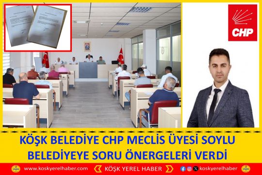 KÖŞK BELEDİYE CHP MECLİS ÜYESİ SOYLU BELEDİYEYE SORU ÖNERGELERİ VERDİ
