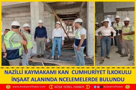NAZİLLİ KAYMAKAMI KAN  CUMHURİYET İLKOKULU İNŞAAT ALANINDA NCELEMELERDE BULUNDU