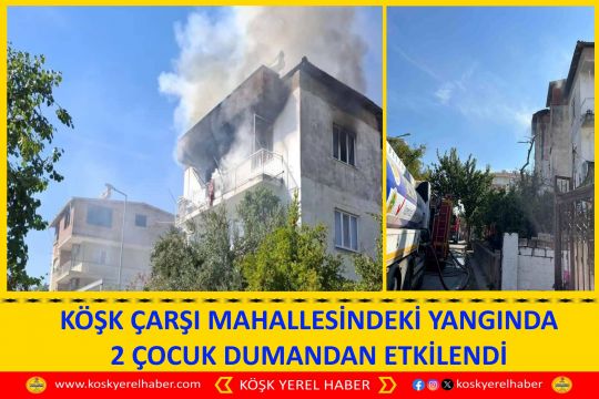 KÖŞK ÇARŞI MAHALLESİNDEKİ YANGINDA 2 ÇOCUK DUMANDAN ETKİLENDİ