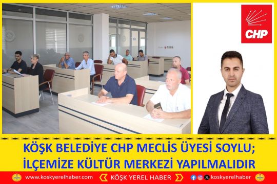 KÖŞK BELEDİYE CHP MECLİS ÜYESİ SOYLU; İLÇEMİZE KÜLTÜR MERKEZİ YAPILMALIDIR