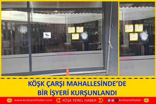 KÖŞK ÇARŞI MAHALLESİNDE’DE BİR İŞYERİ KURŞUNLANDI