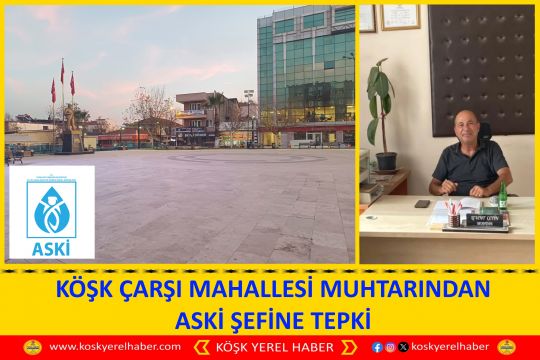 KÖŞK ÇARŞI MAHALLESİ MUHTARINDAN ASKİ ŞEFİNE TEPKİ