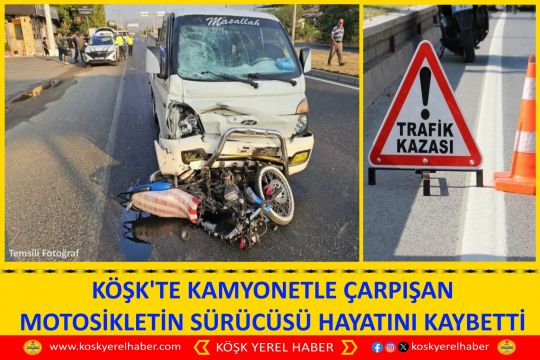 KÖŞK'TE KAMYONETLE ÇARPIŞAN MOTOSİKLETİN SÜRÜCÜSÜ HAYATINI KAYBETTİ