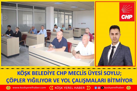 KÖŞK BELEDİYE CHP MECLİS ÜYESİ SOYLU; ÇÖPLER YIĞILIYOR VE YOL ÇALIŞMALARI BİTMİYOR