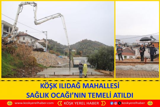 KÖŞK ILIDAĞ MAHALLESİ SAĞLIK OCAĞI’NIN TEMELİ ATILDI
