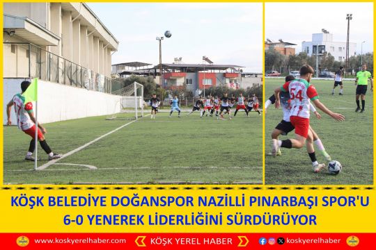 KÖŞK BELEDİYE DOĞANSPOR NAZİLLİ PINARBAŞI SPOR'U 6-0 YENEREK LİDERLİĞİNİ SÜRDÜRÜYOR