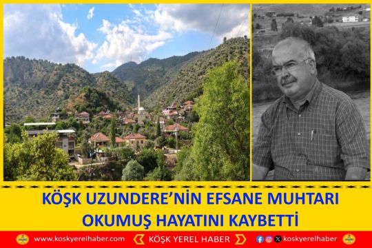KÖŞK UZUNDERE’NİN EFSANE MUHTARI OKUMUŞ HAYATINI KAYBETTİ