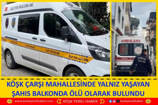 KÖŞK ÇARŞI MAHALLESİNDE YALNIZ YAŞAYAN ŞAHIS BALKONDA ÖLÜ OLARAK BULUNDU