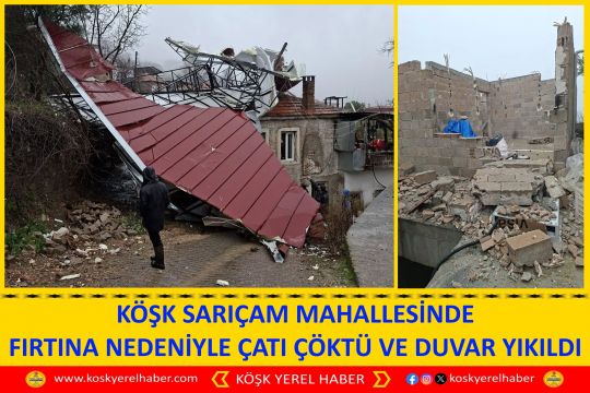 KÖŞK SARIÇAM MAHALLESİNDE FIRTINA NEDENİYLE ÇATI ÇÖKTÜ VE DUVAR YIKILDI