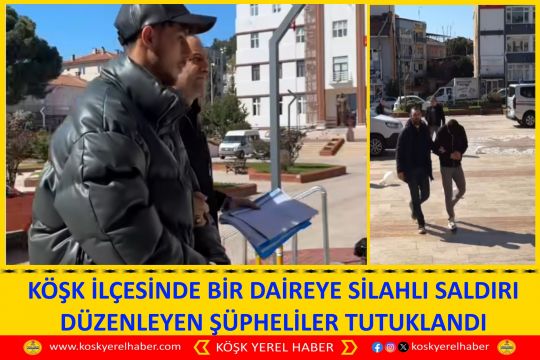 KÖŞK İLÇESİNDE BİR DAİREYE SİLAHLI SALDIRI DÜZENLEYEN ŞÜPHELİLER TUTUKLANDI