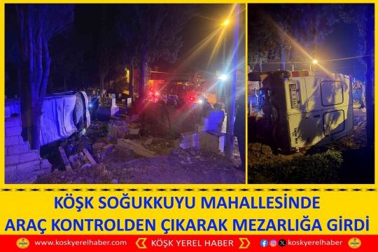 KÖŞK SOĞUKKUYU MAHALLESİNDE ARAÇ KONTROLDEN ÇIKARAK MEZARLIĞA GİRDİ