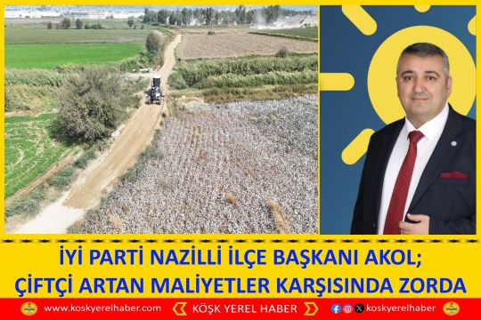 İYİ PARTİ NAZİLLİ İLÇE BAŞKANI AKOL; ÇİFTÇİ ARTAN MALİYETLER KARŞISINDA ZORDA