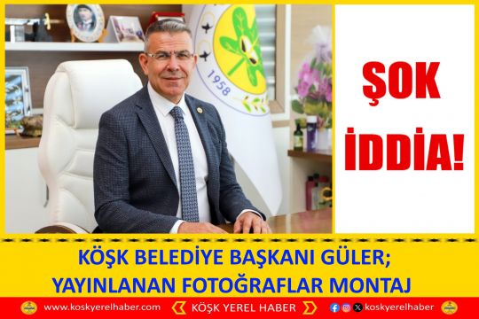 KÖŞK BELEDİYE BAŞKANI GÜLER; YAYINLANAN FOTOĞRAFLAR MONTAJ 