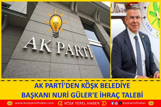 AK PARTİ'DEN KÖŞK BELEDİYE BAŞKANI NURİ GÜLER'E İHRAÇ TALEBİ
