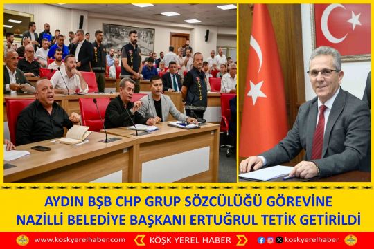 AYDIN BŞB CHP GRUP SÖZCÜLÜĞÜ GÖREVİNE NAZİLLİ BELEDİYE BAŞKANI ERTUĞRUL TETİK GETİRİLDİ