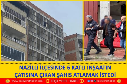 NAZİLLİ İLÇESİNDE 6 KATLI İNŞAATIN ÇATISINA ÇIKAN ŞAHIS ATLAMAK İSTEDİ