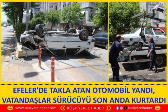 EFELER'DE TAKLA ATAN OTOMOBİL YANDI, VATANDAŞLAR SÜRÜCÜYÜ SON ANDA KURTARDI