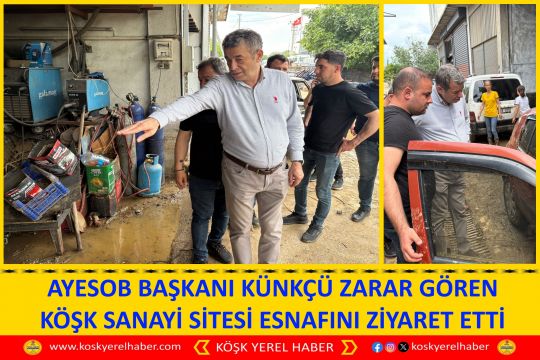 AYESOB BAŞKANI KÜNKÇÜ ZARAR GÖREN KÖŞK SANAYİ SİTESİ ESNAFINI ZİYARET ETTİ