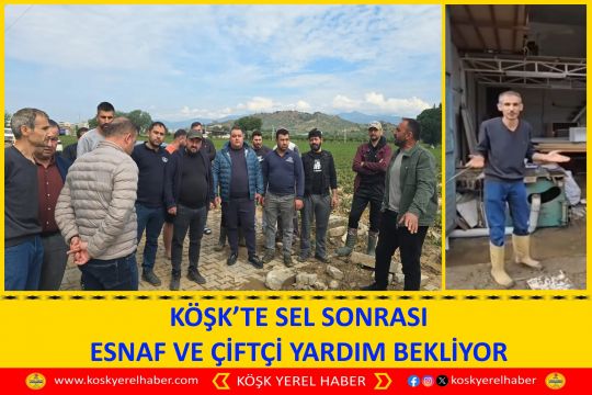 KÖŞK’TE SEL SONRASI ESNAF VE ÇİFTÇİ YARDIM BEKLİYOR