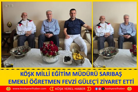 KÖŞK MİLLİ EĞİTİM MÜDÜRÜ SARIBAŞ EMEKLİ ÖĞRETMEN FEVZİ GÜLEÇ'İ ZİYARET ETTİ