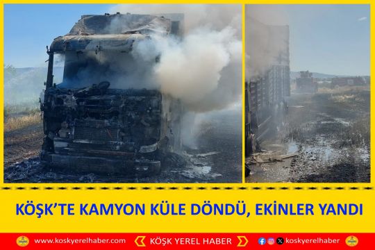 KÖŞK’TE KAMYON KÜLE DÖNDÜ, EKİNLER YANDI