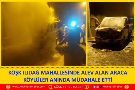 KÖŞK ILIDAĞ MAHALLESİNDE ALEV ALAN ARACA KÖYLÜLER ANINDA MÜDAHALE ETTİ