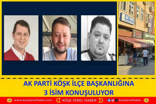 AK PARTİ KÖŞK İLÇE BAŞKANLIĞINA 3 İSİM KONUŞULUYOR