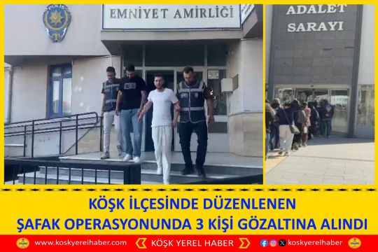 KÖŞK İLÇESİNDE DÜZENLENEN ŞAFAK OPERASYONUNDA 3 KİŞİ GÖZALTINA ALINDI