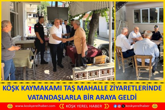 KÖŞK KAYMAKAMI TAŞ MAHALLE ZİYARETLERİNDE VATANDAŞLARLA BİR ARAYA GELDİ