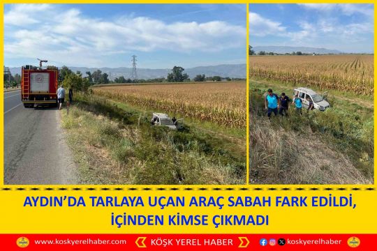 AYDIN’DA TARLAYA UÇAN ARAÇ SABAH FARK EDİLDİ, İÇİNDEN KİMSE ÇIKMADI
