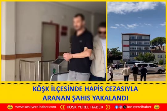 KÖŞK İLÇESİNDE HAPİS CEZASIYLA ARANAN ŞAHIS YAKALANDI
